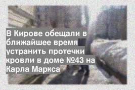 В Кирове обещали в ближайшее время устранить протечки кровли в доме №43 на Карла Маркса