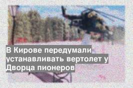 В Кирове передумали устанавливать вертолет у Дворца пионеров