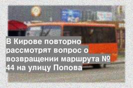 В Кирове повторно рассмотрят вопрос о возвращении маршрута № 44 на улицу Попова