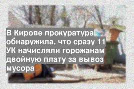 В Кирове прокуратура обнаружила, что сразу 11 УК начисляли горожанам двойную плату за вывоз мусора