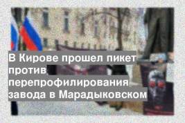 В Кирове прошел пикет против перепрофилирования завода в Марадыковском
