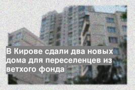 В Кирове сдали два новых дома для переселенцев из ветхого фонда