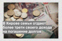В Кирове семьи отдают более трети своего дохода на погашение долгов