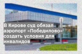В Кирове суд обязал аэропорт «Победилово» создать условия для инвалидов