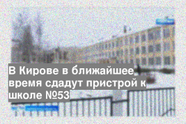 В Кирове в ближайшее время сдадут пристрой к школе №53