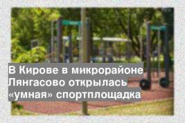 В Кирове в микрорайоне Лянгасово открылась «умная» спортплощадка