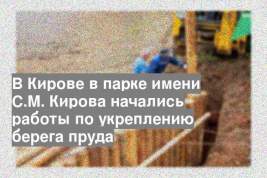 В Кирове в парке имени С.М. Кирова начались работы по укреплению берега пруда