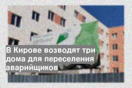 В Кирове возводят три дома для переселения аварийщиков