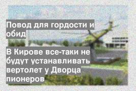 В Кирове все-таки не будут устанавливать вертолет у Дворца пионеров