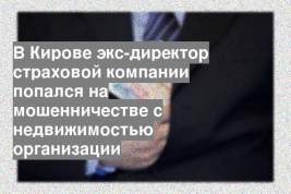 В Кирове экс-директор страховой компании попался на мошенничестве с недвижимостью организации