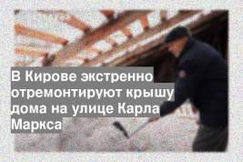 В Кирове экстренно отремонтируют крышу дома на улице Карла Маркса