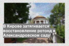 В Кирове затягивается восстановление ротонд в Александровском саду