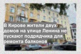 В Кирове жители двух домов на улице Ленина не пускают подрядчика для ремонта балконов