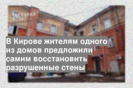 В Кирове жителям одного из домов предложили самим восстановить разрушенные стены