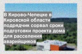 В Кирово-Чепецке в Кировской области подрядчик сорвал сроки подготовки проекта дома для расселения аварийщиков