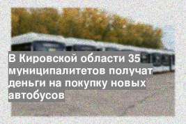 В Кировской области 35 муниципалитетов получат деньги на покупку новых автобусов