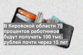 В Кировской области 75 процентов работников будут получать 100 тыс. рублей почти через 15 лет