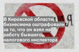 В Кировской области бизнесмена оштрафовали за то, что он взял на работу бывшего налогового инспектора