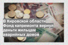 В Кировской области Фонд капремонта вернул деньги жильцам аварийных домов