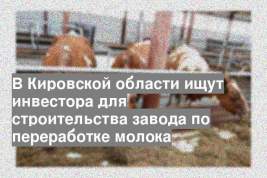 В Кировской области ищут инвестора для строительства завода по переработке молока