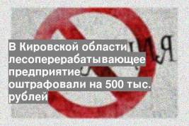 В Кировской области лесоперерабатывающее предприятие оштрафовали на 500 тыс. рублей