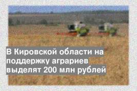 В Кировской области на поддержку аграриев выделят 200 млн рублей