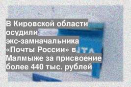 В Кировской области осудили экс-замначальника «Почты России» в Малмыже за присвоение более 440 тыс. рублей