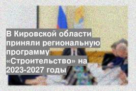 В Кировской области приняли региональную программу «Строительство» на 2023-2027 годы