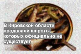 В Кировской области продавали шпроты, которых официально не существует