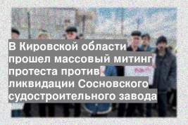 В Кировской области прошел массовый митинг протеста против ликвидации Сосновского судостроительного завода