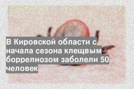 В Кировской области с начала сезона клещвым боррелиозом заболели 50 человек