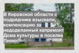 В Кировской области с подрядчика взыскали компенсацию за недоделанный капремонт Дома культуры в поселке Пинюг