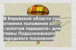 В Кировской области суд отменил положение о «золотом парашюте» для главы Подосиновского городского поселения