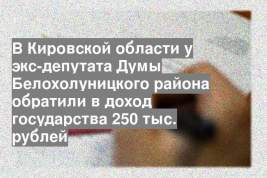 В Кировской области у экс-депутата Думы Белохолуницкого района обратили в доход государства 250 тыс. рублей