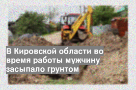 В Кировской области во время работы мужчину засыпало грунтом