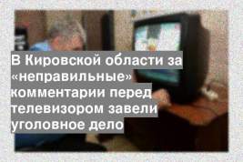 В Кировской области за «неправильные» комментарии перед телевизором завели уголовное дело