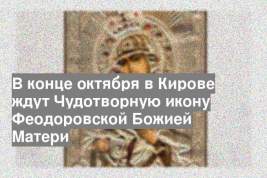 В конце октября в Кирове ждут Чудотворную икону Феодоровской Божией Матери