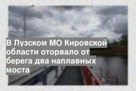 В Лузском МО Кировской области оторвало от берега два наплавных моста