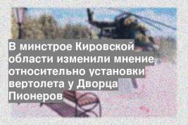 В минстрое Кировской области изменили мнение относительно установки вертолета у Дворца Пионеров