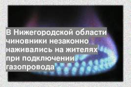 В Нижегородской области чиновники незаконно наживались на жителях при подключении газопровода