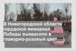В Нижегородской области городской мемориал Победы выкрасили в гламурно-розовый цвет