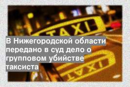 В Нижегородской области передано в суд дело о групповом убийстве таксиста