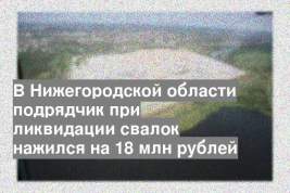 В Нижегородской области подрядчик при ликвидации свалок нажился на 18 млн рублей