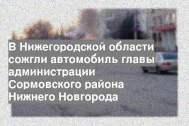 В Нижегородской области сожгли автомобиль главы администрации Сормовского района Нижнего Новгорода