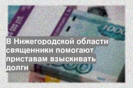 В Нижегородской области священники помогают приставам взыскивать долги