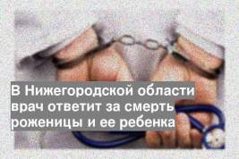 В Нижегородской области врач ответит за смерть роженицы и ее ребенка