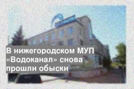 В нижегородском МУП «Водоканал» снова прошли обыски
