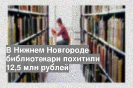 В Нижнем Новгороде библиотекари похитили 12,5 млн рублей