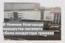 В Нижнем Новгороде маршрутка насмерть сбила кондуктора трамвая