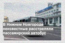 В Нижнем Новгороде неизвестные расстреляли пассажирский автобус